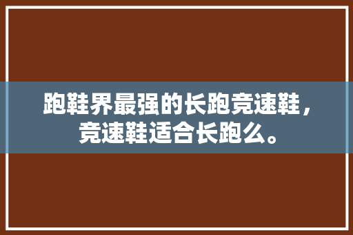 跑鞋界最强的长跑竞速鞋，竞速鞋适合长跑么。