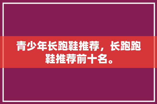 青少年长跑鞋推荐，长跑跑鞋推荐前十名。