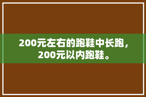 200元左右的跑鞋中长跑,200元以内跑鞋。 品牌鞋 200元左右的跑鞋中长跑,200元以内跑鞋。 200元左右的跑鞋中长跑,200元以内跑鞋。 品牌鞋