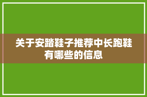 关于安踏鞋子推荐中长跑鞋有哪些的信息 关于安踏鞋子推荐中长跑鞋有哪些的信息 大精工智造