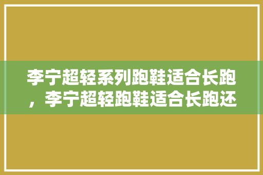 李宁超轻系列跑鞋适合长跑,李宁超轻跑鞋适合长跑还是短跑。 大精工智造 李宁超轻系列跑鞋适合长跑,李宁超轻跑鞋适合长跑还是短跑。 李宁超轻系列跑鞋适合长跑,李宁超轻跑鞋适合长跑还是短跑。 大精工智造