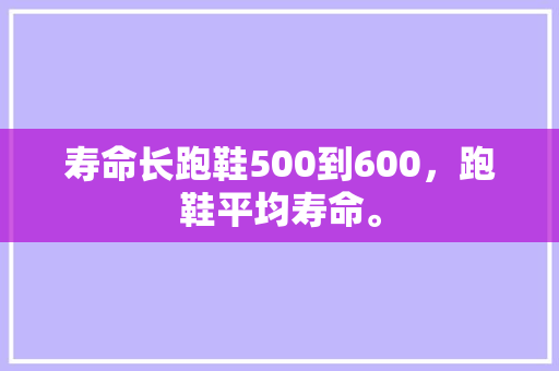 寿命长跑鞋500到600，跑鞋平均寿命。