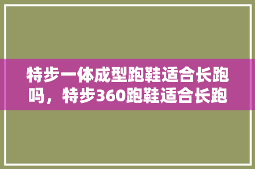 特步一体成型跑鞋适合长跑吗，特步360跑鞋适合长跑吗。 特步一体成型跑鞋适合长跑吗，特步360跑鞋适合长跑吗。 品牌鞋