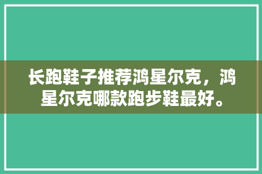 长跑鞋子推荐鸿星尔克,鸿星尔克哪款跑步鞋最好。 鞋类款式 长跑鞋子推荐鸿星尔克,鸿星尔克哪款跑步鞋最好。 长跑鞋子推荐鸿星尔克,鸿星尔克哪款跑步鞋最好。 鞋类款式