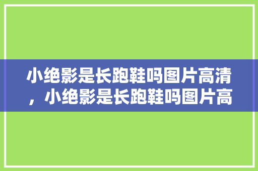 小绝影是长跑鞋吗图片高清，小绝影是长跑鞋吗图片高清大全。 小绝影是长跑鞋吗图片高清，小绝影是长跑鞋吗图片高清大全。 品牌鞋