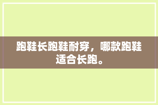 跑鞋长跑鞋耐穿，哪款跑鞋适合长跑。 跑鞋长跑鞋耐穿，哪款跑鞋适合长跑。 鞋厂大全