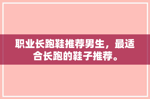 职业长跑鞋推荐男生,最适合长跑的鞋子推荐。 鞋类款式 职业长跑鞋推荐男生,最适合长跑的鞋子推荐。 职业长跑鞋推荐男生,最适合长跑的鞋子推荐。 鞋类款式