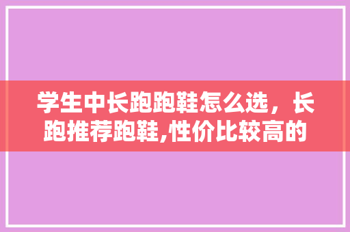 学生中长跑跑鞋怎么选，长跑推荐跑鞋,性价比较高的,学生党。 学生中长跑跑鞋怎么选，长跑推荐跑鞋,性价比较高的,学生党。 鞋类款式