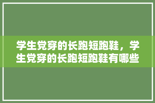 学生党穿的长跑短跑鞋，学生党穿的长跑短跑鞋有哪些。