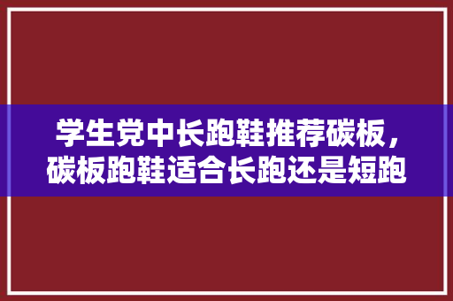 学生党中长跑鞋推荐碳板,碳板跑鞋适合长跑还是短跑。 鞋类款式 学生党中长跑鞋推荐碳板,碳板跑鞋适合长跑还是短跑。 学生党中长跑鞋推荐碳板,碳板跑鞋适合长跑还是短跑。 鞋类款式