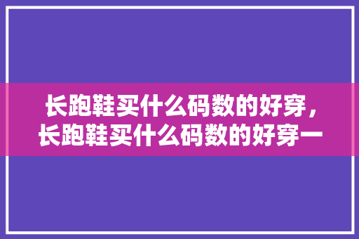 长跑鞋买什么码数的好穿,长跑鞋买什么码数的好穿一点。 鞋厂大全 长跑鞋买什么码数的好穿,长跑鞋买什么码数的好穿一点。 长跑鞋买什么码数的好穿,长跑鞋买什么码数的好穿一点。 鞋厂大全