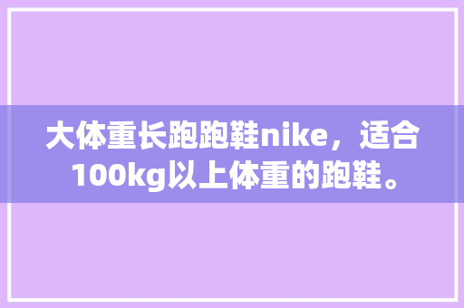 大体重长跑跑鞋nike，适合100kg以上体重的跑鞋。