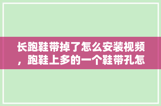 长跑鞋带掉了怎么安装视频，跑鞋上多的一个鞋带孔怎么用。