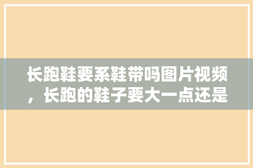 长跑鞋要系鞋带吗图片视频，长跑的鞋子要大一点还是小一点。 长跑鞋要系鞋带吗图片视频，长跑的鞋子要大一点还是小一点。 鞋厂大全