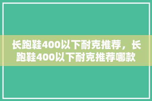 长跑鞋400以下耐克推荐,长跑鞋400以下耐克推荐哪款。 品牌鞋 长跑鞋400以下耐克推荐,长跑鞋400以下耐克推荐哪款。 长跑鞋400以下耐克推荐,长跑鞋400以下耐克推荐哪款。 品牌鞋