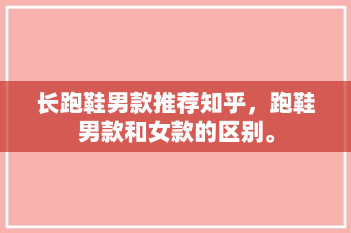 长跑鞋男款推荐知乎，跑鞋男款和女款的区别。