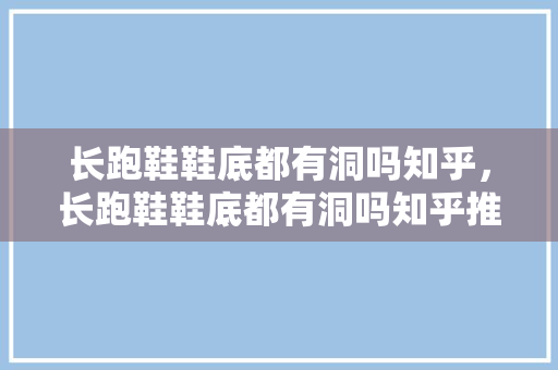 长跑鞋鞋底都有洞吗知乎，长跑鞋鞋底都有洞吗知乎推荐。 长跑鞋鞋底都有洞吗知乎，长跑鞋鞋底都有洞吗知乎推荐。 品牌鞋