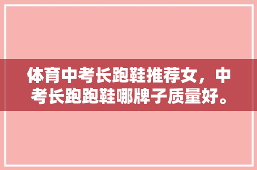 体育中考长跑鞋推荐女,中考长跑跑鞋哪牌子质量好。 品牌鞋 体育中考长跑鞋推荐女,中考长跑跑鞋哪牌子质量好。 体育中考长跑鞋推荐女,中考长跑跑鞋哪牌子质量好。 品牌鞋