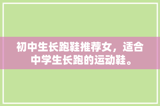 初中生长跑鞋推荐女,适合中学生长跑的运动鞋。 品牌鞋 初中生长跑鞋推荐女,适合中学生长跑的运动鞋。 初中生长跑鞋推荐女,适合中学生长跑的运动鞋。 品牌鞋