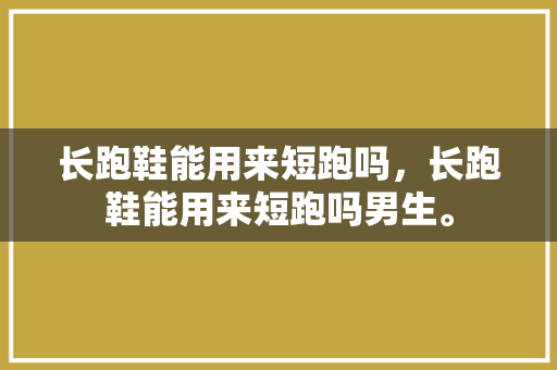 长跑鞋能用来短跑吗，长跑鞋能用来短跑吗男生。