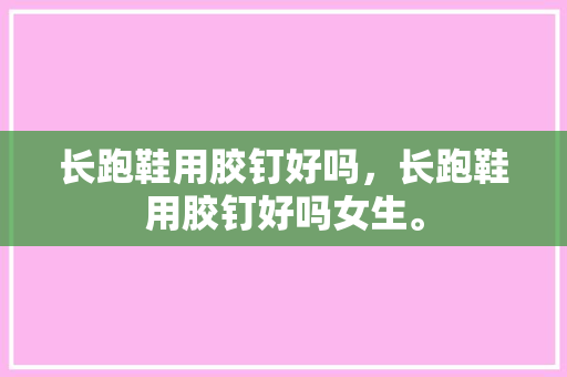 长跑鞋用胶钉好吗，长跑鞋用胶钉好吗女生。