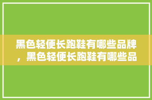 黑色轻便长跑鞋有哪些品牌，黑色轻便长跑鞋有哪些品牌图片。 黑色轻便长跑鞋有哪些品牌，黑色轻便长跑鞋有哪些品牌图片。 鞋类款式