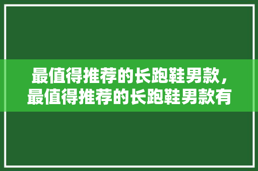 最值得推荐的长跑鞋男款，最值得推荐的长跑鞋男款有哪些。