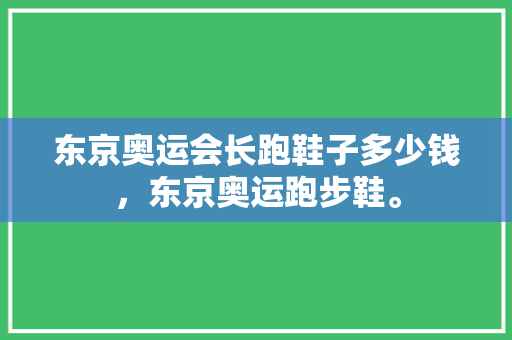东京奥运会长跑鞋子多少钱，东京奥运跑步鞋。 东京奥运会长跑鞋子多少钱，东京奥运跑步鞋。 品牌鞋