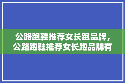 公路跑鞋推荐女长跑品牌，公路跑鞋推荐女长跑品牌有哪些。 公路跑鞋推荐女长跑品牌，公路跑鞋推荐女长跑品牌有哪些。 鞋厂大全