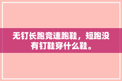 无钉长跑竞速跑鞋，短跑没有钉鞋穿什么鞋。 无钉长跑竞速跑鞋，短跑没有钉鞋穿什么鞋。 品牌鞋