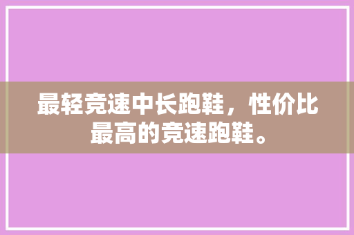 最轻竞速中长跑鞋,性价比最高的竞速跑鞋。 大精工智造 最轻竞速中长跑鞋,性价比最高的竞速跑鞋。 最轻竞速中长跑鞋,性价比最高的竞速跑鞋。 大精工智造