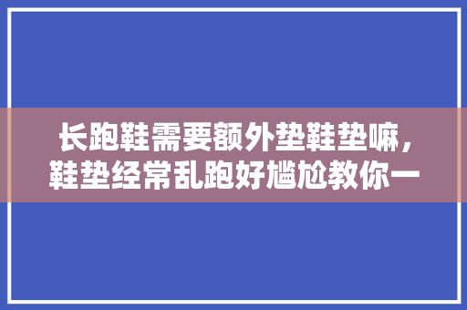 长跑鞋需要额外垫鞋垫嘛，鞋垫经常乱跑好尴尬教你一招不会跑的鞋垫。