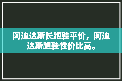 阿迪达斯长跑鞋平价，阿迪达斯跑鞋性价比高。 阿迪达斯长跑鞋平价，阿迪达斯跑鞋性价比高。 大精工智造