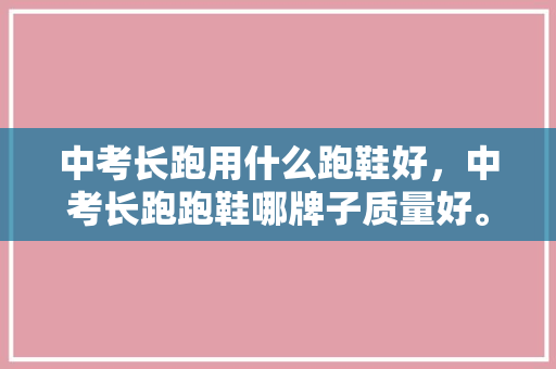 中考长跑用什么跑鞋好,中考长跑跑鞋哪牌子质量好。 大精工智造 中考长跑用什么跑鞋好,中考长跑跑鞋哪牌子质量好。 中考长跑用什么跑鞋好,中考长跑跑鞋哪牌子质量好。 大精工智造