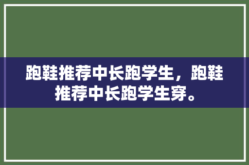 跑鞋推荐中长跑学生，跑鞋推荐中长跑学生穿。 跑鞋推荐中长跑学生，跑鞋推荐中长跑学生穿。 品牌鞋