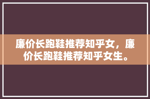 廉价长跑鞋推荐知乎女，廉价长跑鞋推荐知乎女生。
