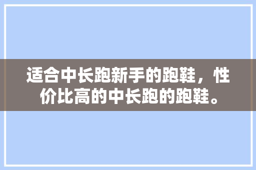 适合中长跑新手的跑鞋，性价比高的中长跑的跑鞋。 适合中长跑新手的跑鞋，性价比高的中长跑的跑鞋。 大精工智造