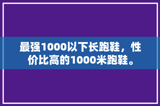最强1000以下长跑鞋，性价比高的1000米跑鞋。 最强1000以下长跑鞋，性价比高的1000米跑鞋。 大精工智造