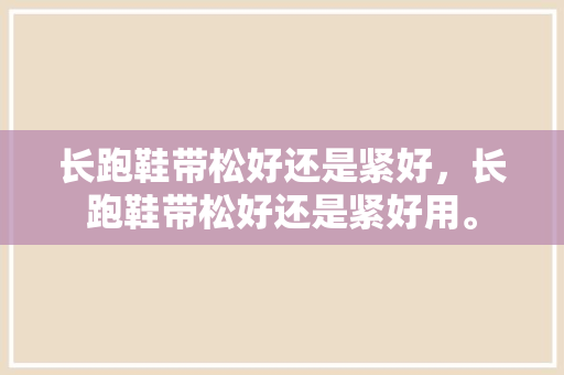 长跑鞋带松好还是紧好，长跑鞋带松好还是紧好用。