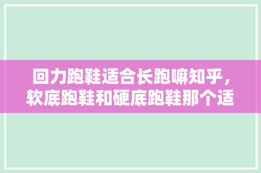 回力跑鞋适合长跑嘛知乎，软底跑鞋和硬底跑鞋那个适合长跑。