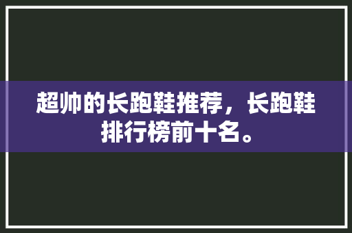 超帅的长跑鞋推荐，长跑鞋排行榜前十名。 超帅的长跑鞋推荐，长跑鞋排行榜前十名。 大精工智造