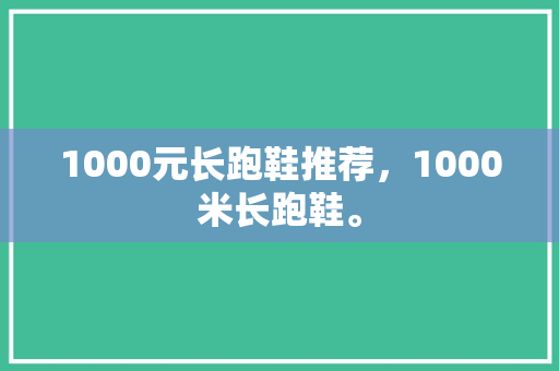 1000元长跑鞋推荐,1000米长跑鞋。 鞋类款式 1000元长跑鞋推荐,1000米长跑鞋。 1000元长跑鞋推荐,1000米长跑鞋。 鞋类款式