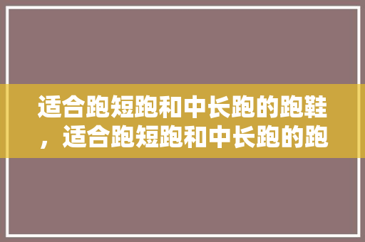 适合跑短跑和中长跑的跑鞋,适合跑短跑和中长跑的跑鞋有哪些。 鞋厂大全 适合跑短跑和中长跑的跑鞋,适合跑短跑和中长跑的跑鞋有哪些。 适合跑短跑和中长跑的跑鞋,适合跑短跑和中长跑的跑鞋有哪些。 鞋厂大全