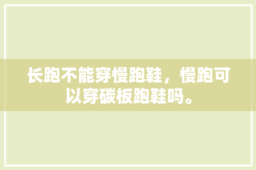 长跑不能穿慢跑鞋，慢跑可以穿碳板跑鞋吗。 长跑不能穿慢跑鞋，慢跑可以穿碳板跑鞋吗。 品牌鞋
