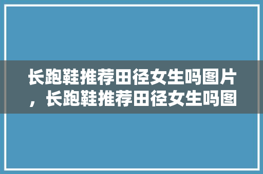 长跑鞋推荐田径女生吗图片，长跑鞋推荐田径女生吗图片大全。