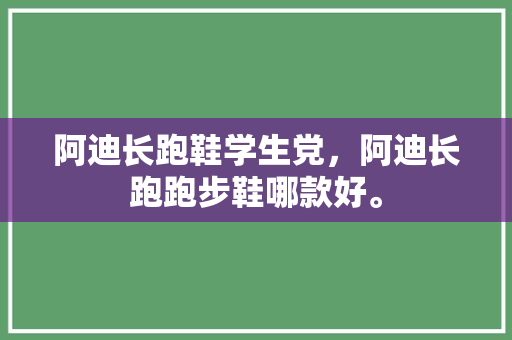 阿迪长跑鞋学生党，阿迪长跑跑步鞋哪款好。 阿迪长跑鞋学生党，阿迪长跑跑步鞋哪款好。 大匠心设计