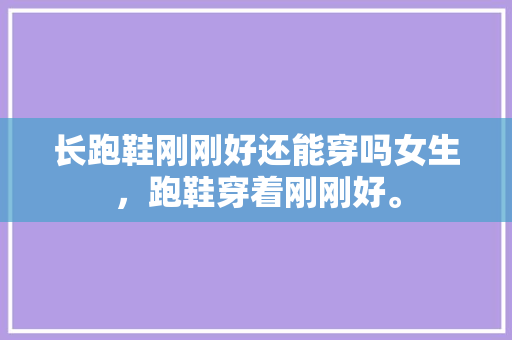 长跑鞋刚刚好还能穿吗女生，跑鞋穿着刚刚好。