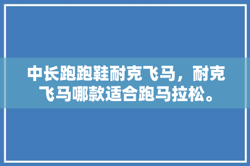 中长跑跑鞋耐克飞马，耐克飞马哪款适合跑马拉松。 中长跑跑鞋耐克飞马，耐克飞马哪款适合跑马拉松。 品牌鞋