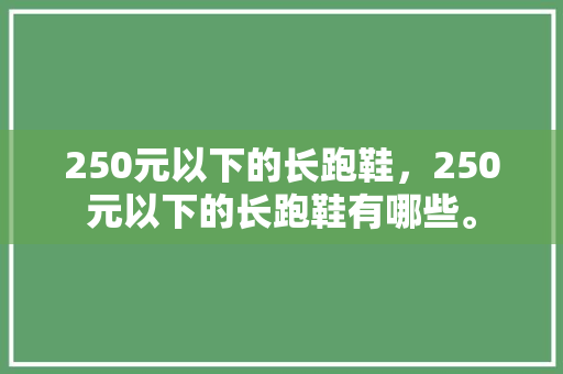 250元以下的长跑鞋，250元以下的长跑鞋有哪些。 250元以下的长跑鞋，250元以下的长跑鞋有哪些。 品牌鞋