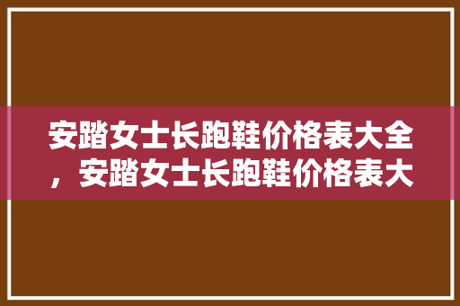 安踏女士长跑鞋价格表大全，安踏女士长跑鞋价格表大全新款。